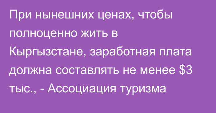 При нынешних ценах, чтобы полноценно жить в Кыргызстане, заработная плата должна составлять не менее $3 тыс., -  Ассоциация туризма 