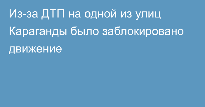 Из-за ДТП на одной из улиц Караганды было заблокировано движение