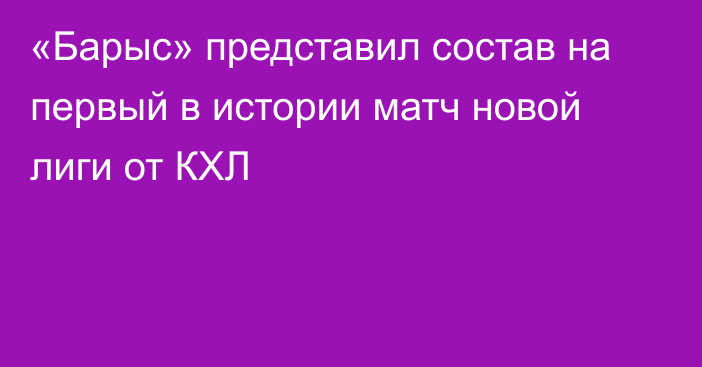 «Барыс» представил состав на первый в истории матч новой лиги от КХЛ