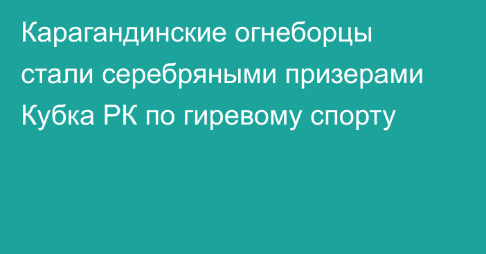 Карагандинские огнеборцы стали серебряными призерами Кубка РК по гиревому спорту