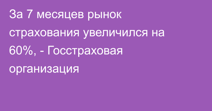 За 7 месяцев рынок страхования увеличился на 60%, - Госстраховая организация