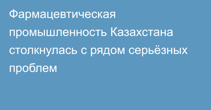 Фармацевтическая промышленность Казахстана столкнулась с рядом серьёзных проблем