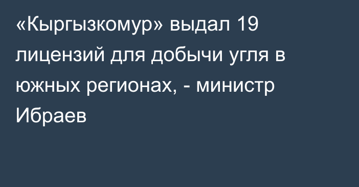 «Кыргызкомур» выдал 19 лицензий для добычи угля в южных регионах, - министр Ибраев