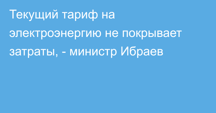 Текущий тариф на электроэнергию не покрывает затраты, - министр Ибраев