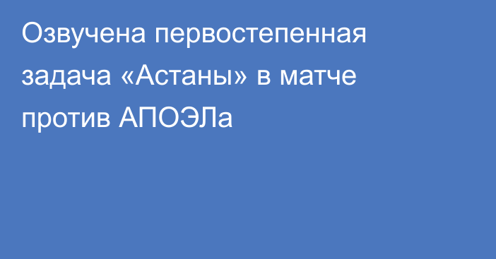 Озвучена первостепенная задача «Астаны» в матче против АПОЭЛа