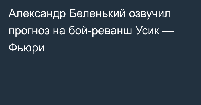 Александр Беленький озвучил прогноз на бой-реванш Усик — Фьюри