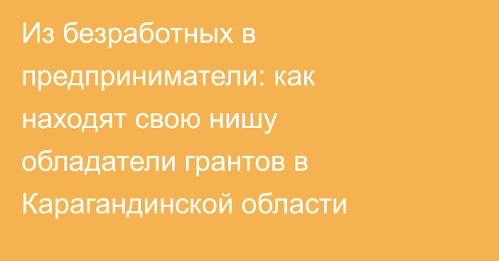 Из безработных в предприниматели: как находят свою нишу обладатели грантов в Карагандинской области