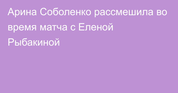 Арина Соболенко рассмешила во время матча с Еленой Рыбакиной