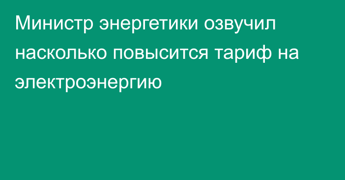 Министр энергетики озвучил насколько повысится тариф на электроэнергию