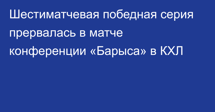 Шестиматчевая победная серия прервалась в матче конференции «Барыса» в КХЛ