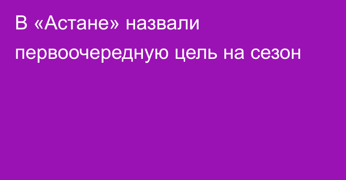 В «Астане» назвали первоочередную цель на сезон