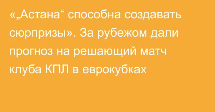 «„Астана“ способна создавать сюрпризы». За рубежом дали прогноз на решающий матч клуба КПЛ в еврокубках