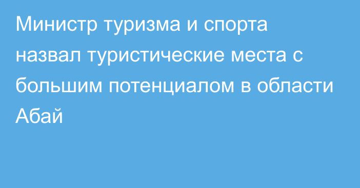 Министр туризма и спорта назвал туристические места с большим потенциалом в области Абай