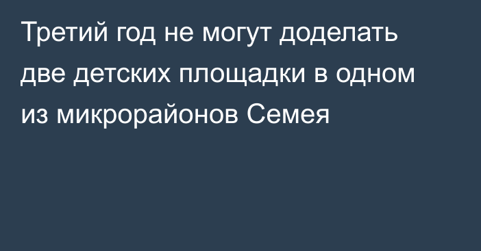 Третий год не могут доделать две детских площадки в одном из микрорайонов Семея