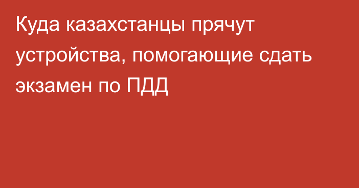 Куда казахстанцы прячут устройства, помогающие сдать экзамен по ПДД