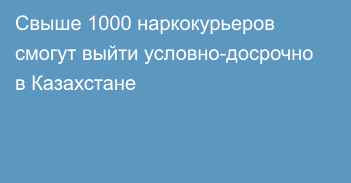 Свыше 1000 наркокурьеров смогут выйти условно-досрочно в Казахстане