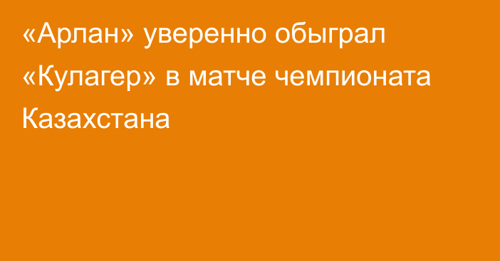 «Арлан» уверенно обыграл «Кулагер» в матче чемпионата Казахстана