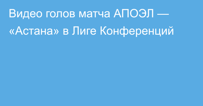 Видео голов матча АПОЭЛ — «Астана» в Лиге Конференций