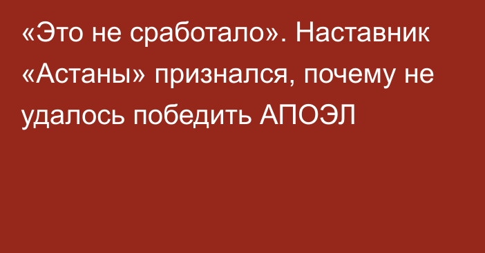 «Это не сработало». Наставник «Астаны» признался, почему не удалось победить АПОЭЛ