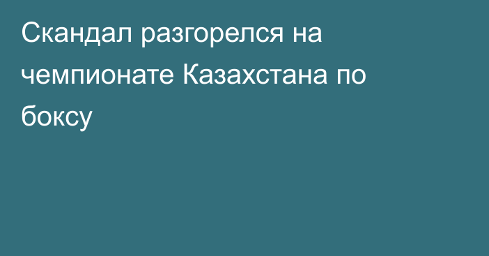 Скандал разгорелся на чемпионате Казахстана по боксу