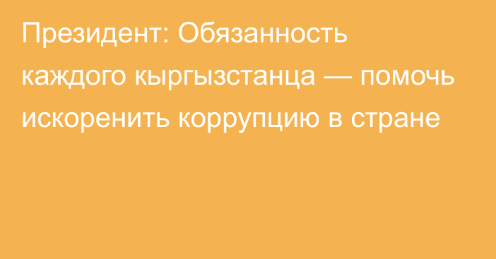 Президент: Обязанность каждого кыргызстанца — помочь искоренить коррупцию в стране