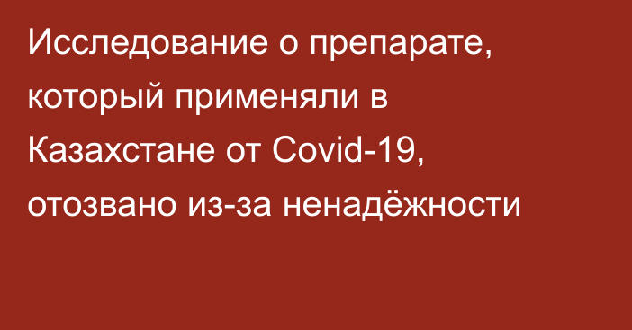 Исследование о препарате, который применяли в Казахстане от Covid-19, отозвано из-за ненадёжности