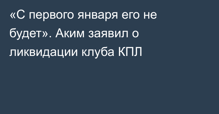 «С первого января его не будет». Аким заявил о ликвидации клуба КПЛ