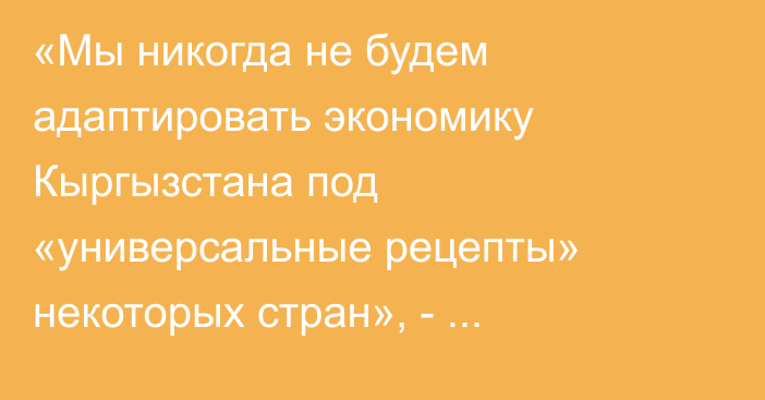 «Мы никогда не будем адаптировать экономику Кыргызстана под «универсальные рецепты» некоторых стран», - Касымалиев