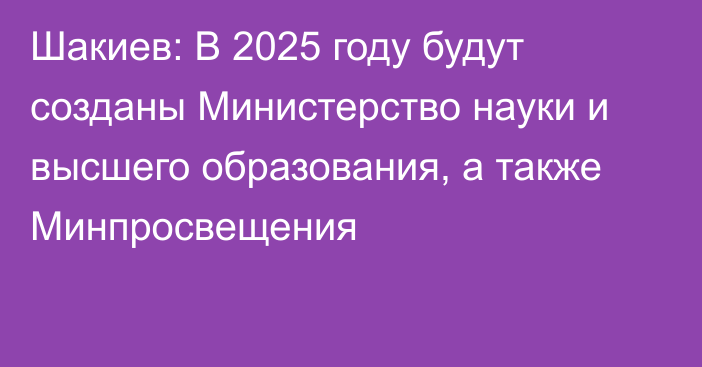 Шакиев: В 2025 году будут созданы Министерство науки и высшего образования, а также Минпросвещения