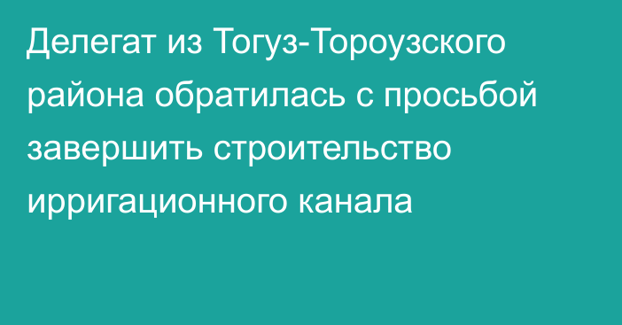 Делегат из Тогуз-Тороузского района обратилась с просьбой завершить строительство ирригационного канала