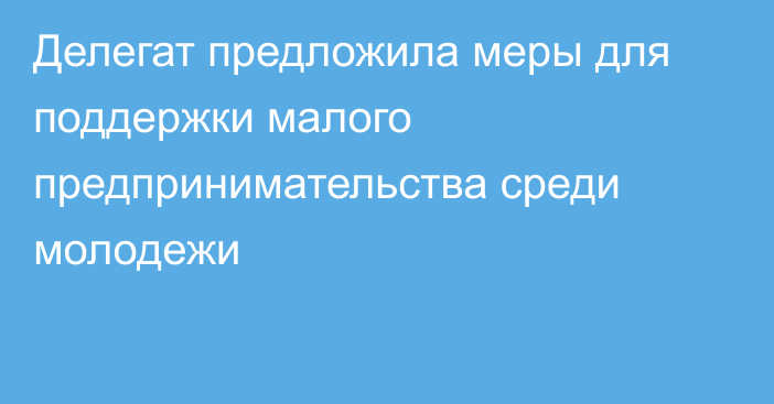 Делегат предложила меры для поддержки малого предпринимательства среди молодежи