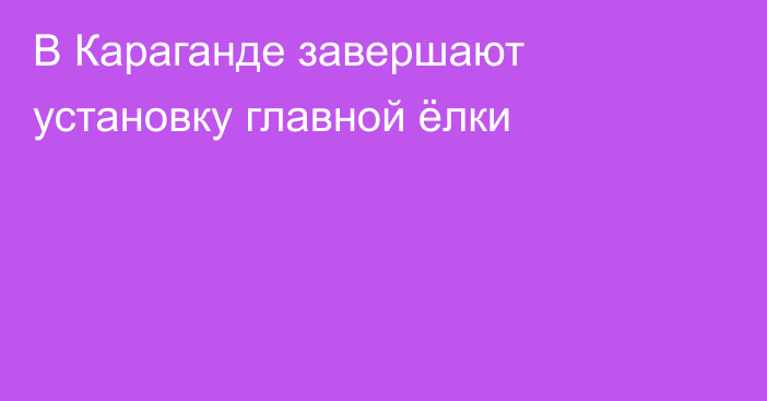 В Караганде завершают установку главной ёлки