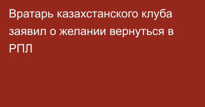 Вратарь казахстанского клуба заявил о желании вернуться в РПЛ