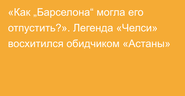 «Как „Барселона“ могла его отпустить?». Легенда «Челси» восхитился обидчиком «Астаны»