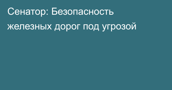 Сенатор: Безопасность железных дорог под угрозой