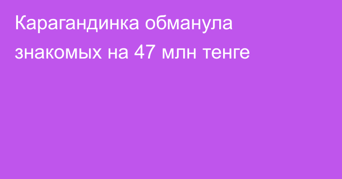 Карагандинка обманула знакомых на 47 млн тенге