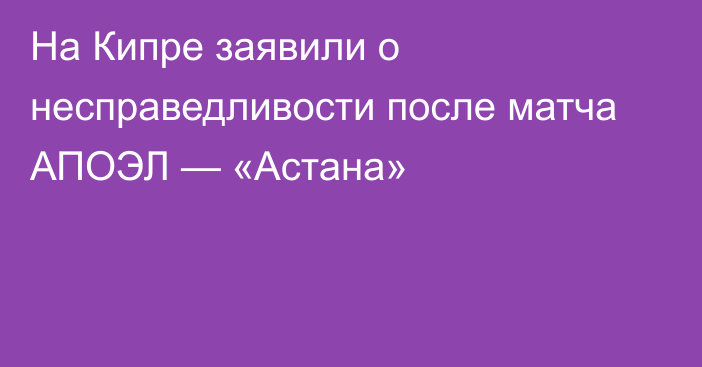 На Кипре заявили о несправедливости после матча АПОЭЛ — «Астана»