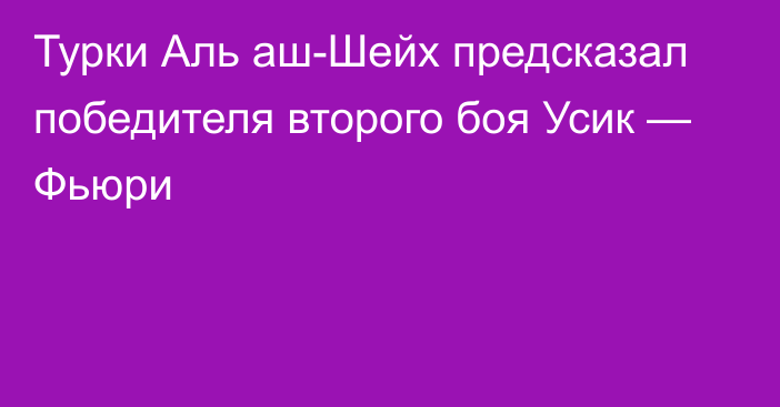 Турки Аль аш-Шейх предсказал победителя второго боя Усик — Фьюри