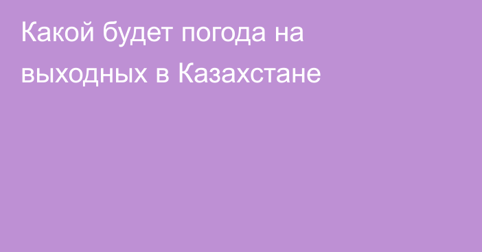 Какой будет погода на выходных в Казахстане