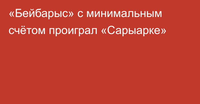 «Бейбарыс» с минимальным счётом проиграл «Сарыарке»