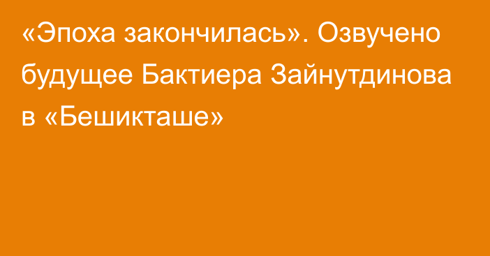 «Эпоха закончилась». Озвучено будущее Бактиера Зайнутдинова в «Бешикташе»