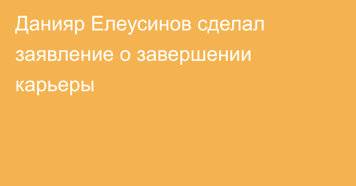 Данияр Елеусинов сделал заявление о завершении карьеры