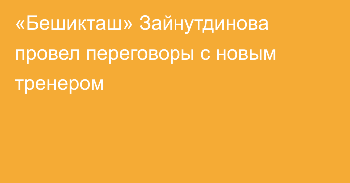 «Бешикташ» Зайнутдинова провел переговоры с новым тренером