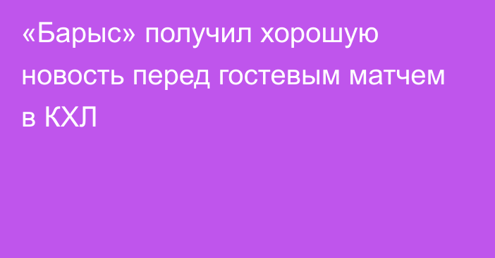 «Барыс» получил хорошую новость перед гостевым матчем в КХЛ