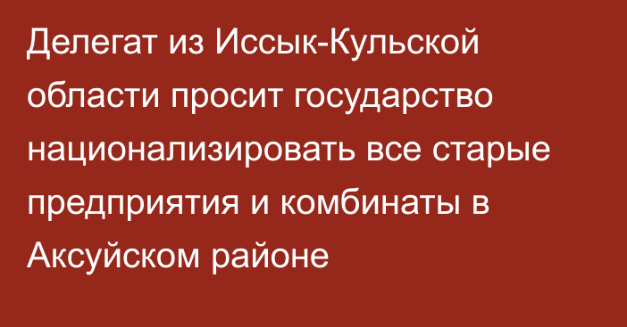 Делегат из Иссык-Кульской области просит государство национализировать все старые предприятия и комбинаты в Аксуйском районе