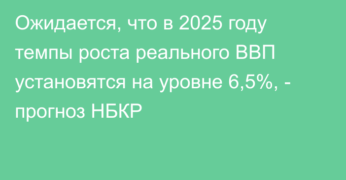 Ожидается, что в 2025 году темпы роста реального ВВП установятся на уровне 6,5%, -  прогноз НБКР