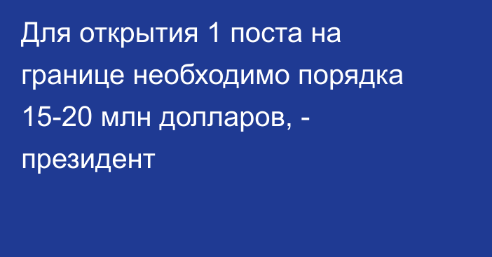 Для открытия 1 поста на границе необходимо порядка 15-20 млн долларов, - президент