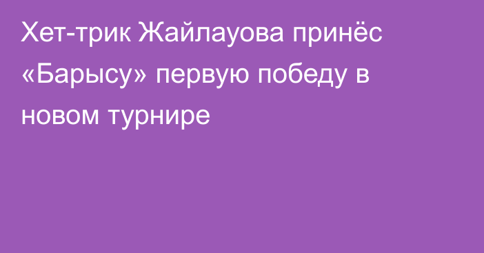 Хет-трик Жайлауова принёс «Барысу» первую победу в новом турнире