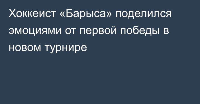 Хоккеист «Барыса» поделился эмоциями от первой победы в новом турнире