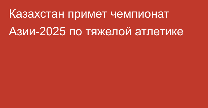 Казахстан примет чемпионат Азии-2025 по тяжелой атлетике